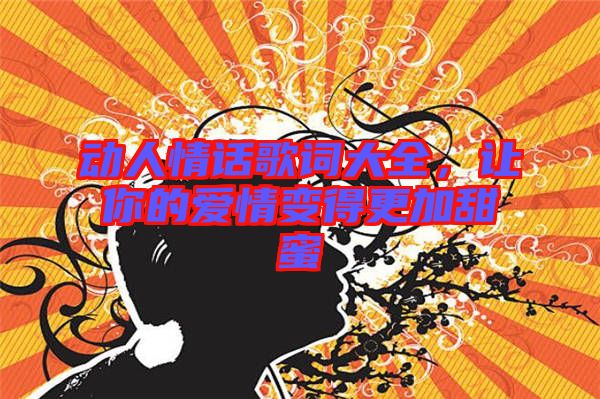 動人情話歌詞大全，讓你的愛情變得更加甜蜜