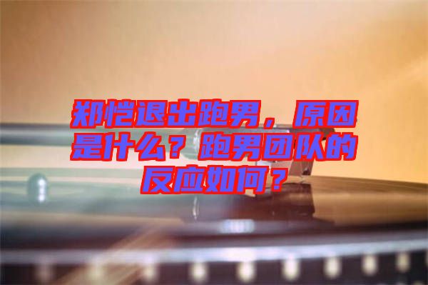 鄭愷退出跑男，原因是什么？跑男團隊的反應(yīng)如何？