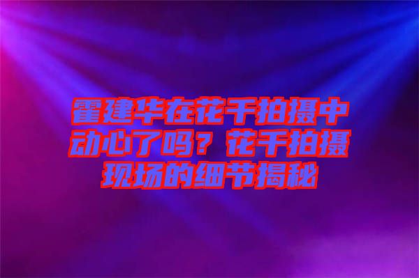 霍建華在花千拍攝中動心了嗎？花千拍攝現場的細節揭秘