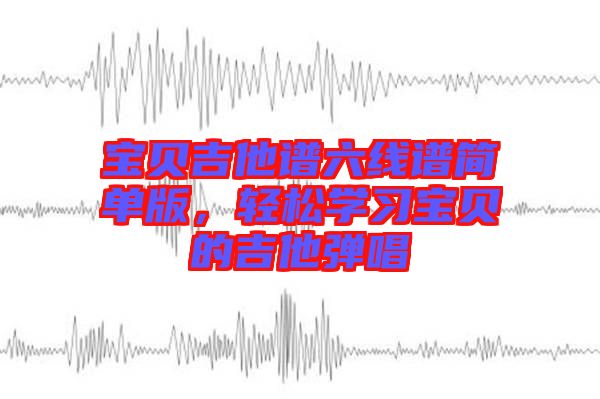 寶貝吉他譜六線譜簡單版，輕松學習寶貝的吉他彈唱