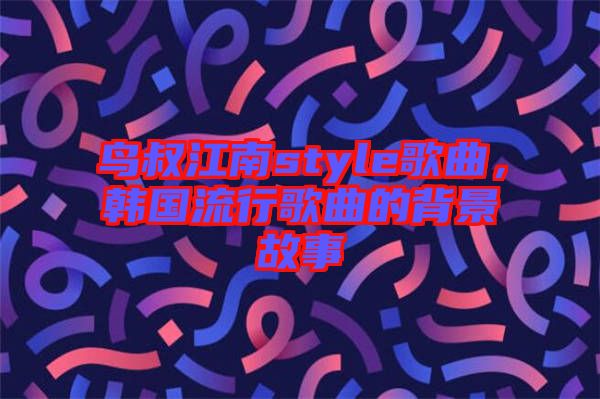 鳥叔江南style歌曲，韓國(guó)流行歌曲的背景故事