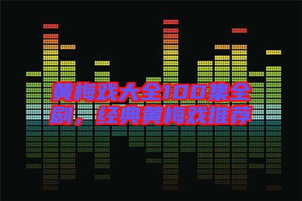 黃梅戲大全100集全劇，經典黃梅戲推薦