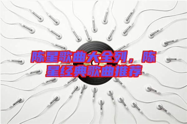 陳星歌曲大全列，陳星經(jīng)典歌曲推薦
