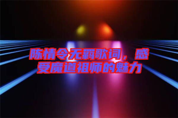 陳情令無(wú)羈歌詞，感受魔道祖師的魅力