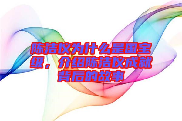 陳潔儀為什么是國寶級，介紹陳潔儀成就背后的故事