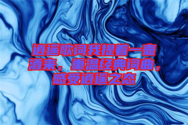 逍遙歌詞我提著一壺酒來，重溫經典詞曲，感受逍遙之態