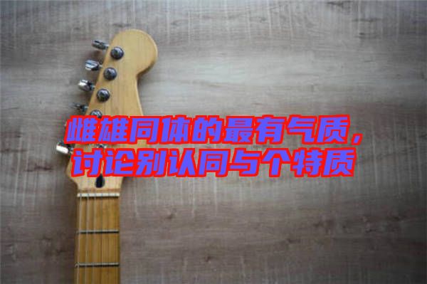 雌雄同體的最有氣質，討論別認同與個特質