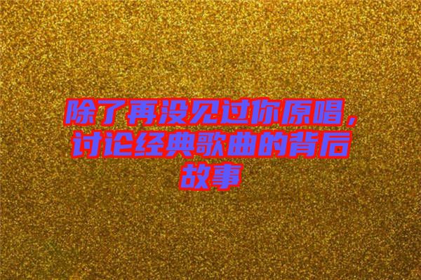除了再沒見過你原唱，討論經典歌曲的背后故事