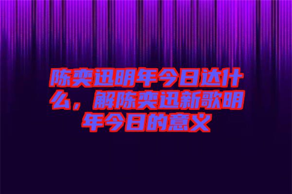 陳奕迅明年今日達什么，解陳奕迅新歌明年今日的意義