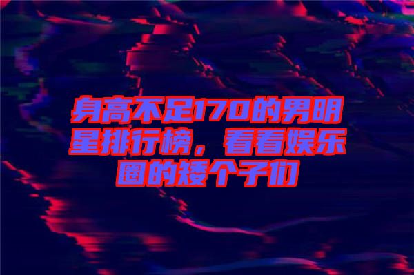 身高不足170的男明星排行榜，看看娛樂圈的矮個子們