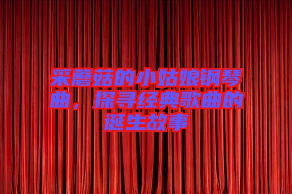 采蘑菇的小姑娘鋼琴曲，探尋經典歌曲的誕生故事