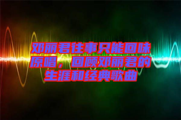 鄧麗君往事只能回味原唱，回顧?quán)圎惥纳暮徒?jīng)典歌曲