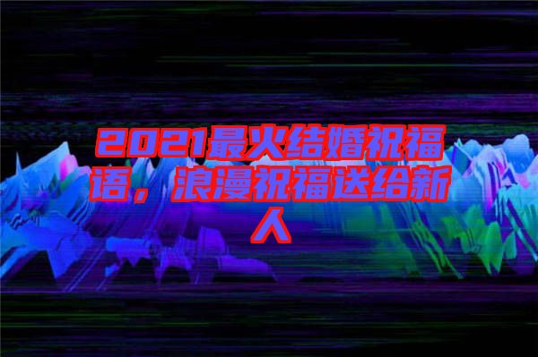 2021最火結婚祝福語，浪漫祝福送給新人