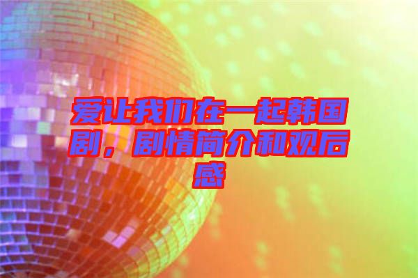 愛讓我們在一起韓國劇，劇情簡介和觀后感