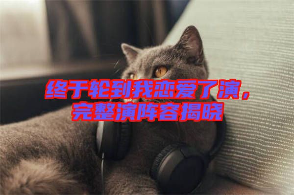 終于輪到我戀愛了演，完整演陣容揭曉