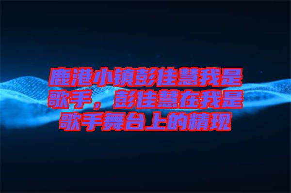 鹿港小鎮彭佳慧我是歌手，彭佳慧在我是歌手舞臺上的精現