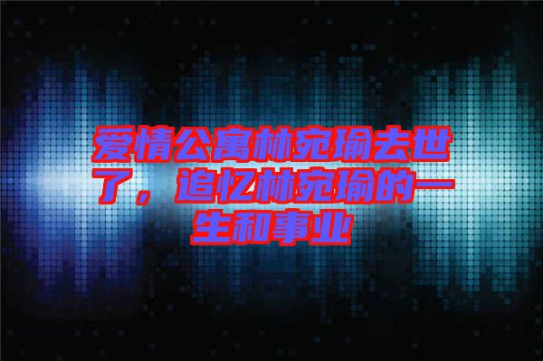 愛情公寓林宛瑜去世了，追憶林宛瑜的一生和事業(yè)