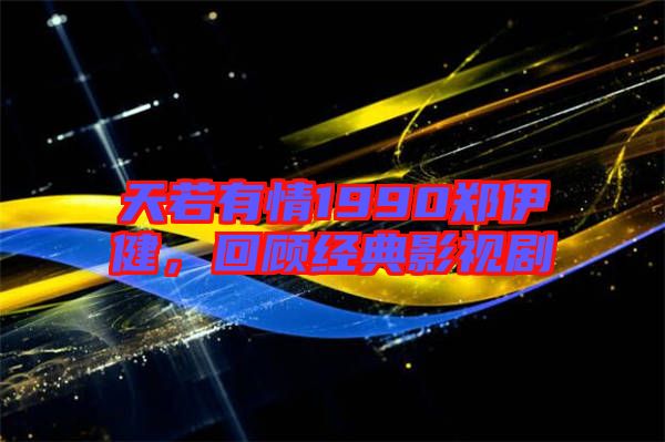 天若有情1990鄭伊健，回顧經典影視劇