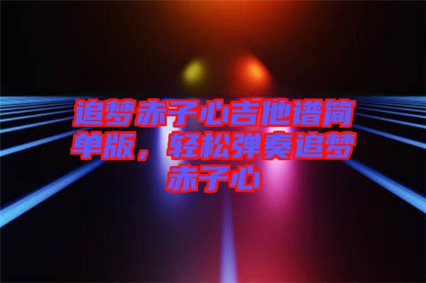 追夢(mèng)赤子心吉他譜簡單版，輕松彈奏追夢(mèng)赤子心