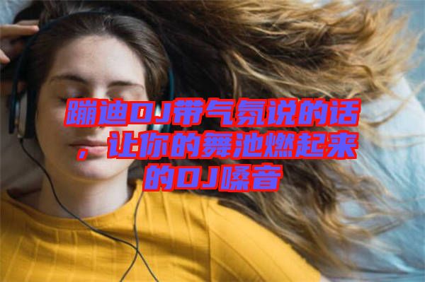 蹦迪DJ帶氣氛說的話，讓你的舞池燃起來的DJ嗓音